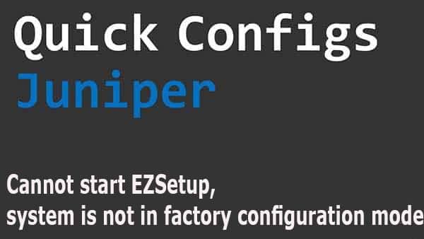 [Juniper] Cannot start EZSetup, system is not in factory configuration mode