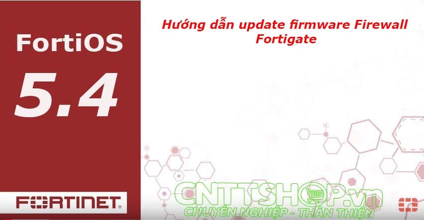 [FortiOS 5.4] Hướng dẫn update firmware Firewall Fortigate