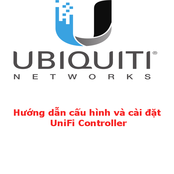 [UNIFI] Hướng dẫn cấu hình và cài đặt Unifi controller