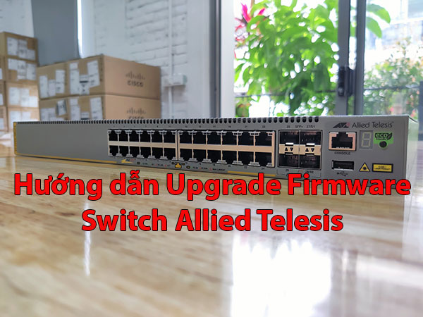 Hướng dẫn Upgrade Firmware Switch Allied Telesis Hướng dẫn Upgrade Firmware Switch Allied Telesis