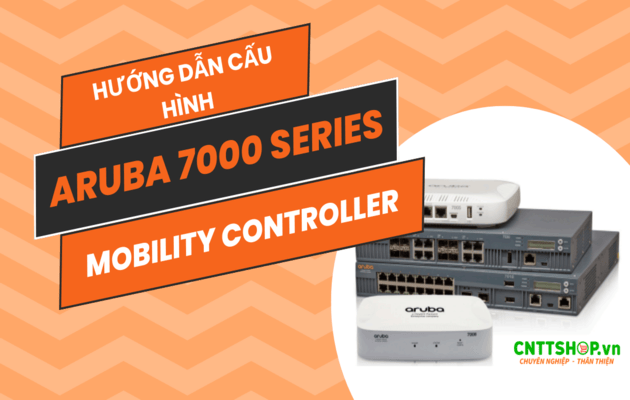 Hướng dẫn cấu hình Aruba 7000 series Mobility Controllers