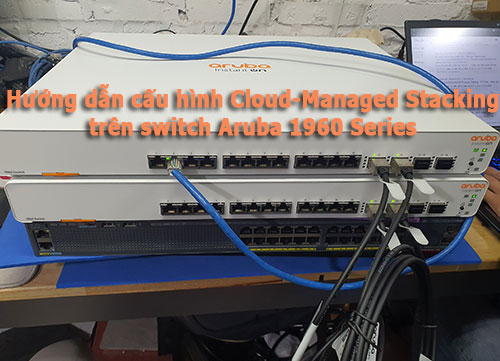 Hướng dẫn cấu hình Cloud-Managed Stacking Switch Aruba 1960 Hướng dẫn cấu hình Cloud-Managed Stacking Switch Aruba 1960