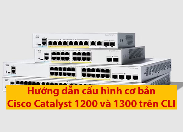 Hướng dẫn cấu hình Cisco Catalyst 1200 và 1300 bằng CLI