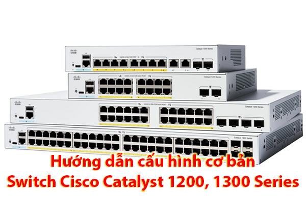 Hướng dẫn cấu hình cơ bản Cisco Catalyst 1200, 1300 Series bằng giao diện web
