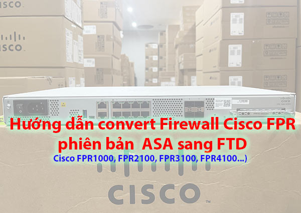Hướng dẫn Convert Firewall Cisco FPR Series từ ASA sang FTD firmware