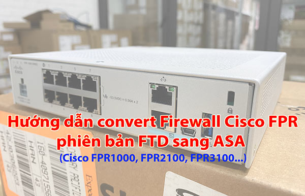Hướng dẫn Convert Firewall Cisco FPR từ phiên bản FTD sang ASA