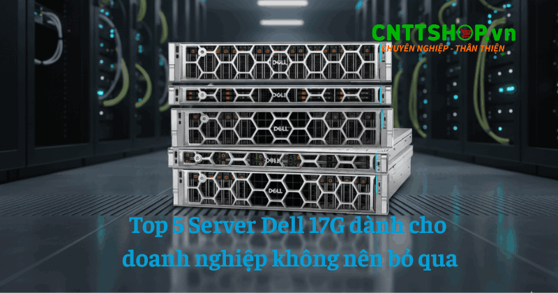 Top 5 Server Dell 17G dành cho doanh nghiệp không nên bỏ qua
