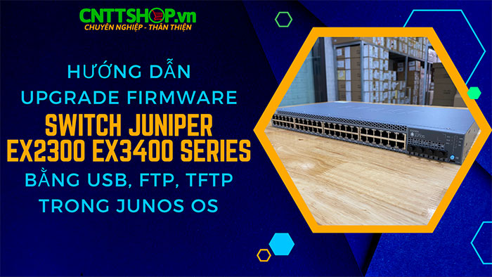 Hướng dẫn Upgrade Firmware switch Juniper EX2300 EX3400 Series Hướng dẫn Upgrade Firmware switch Juniper EX2300 EX3400 Series