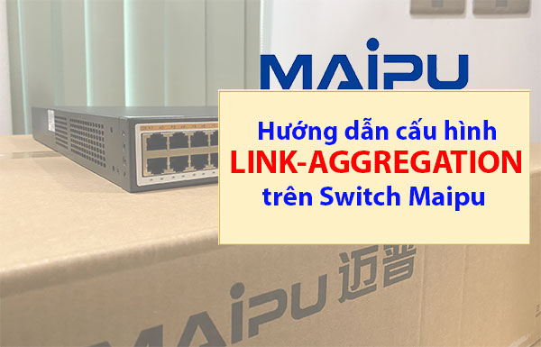 Hướng dẫn Cấu hình Link-Aggregation trên Switch Maipu Hướng dẫn Cấu hình Link-Aggregation trên Switch Maipu