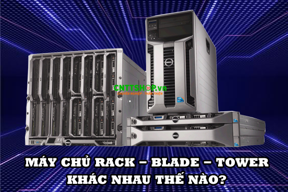 Sự khác biệt giữa máy chủ Rack, máy chủ Blade, máy chủ Tower là gì?