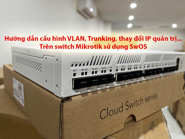 Hướng dẫn cấu hình VLAN, Trunking trên Switch Mikrotik SwOS