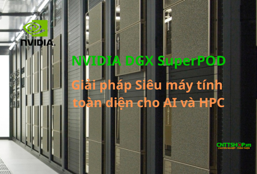 NVIDIA DGX SuperPOD – Giải pháp siêu máy tính toàn diện cho AI và HPC