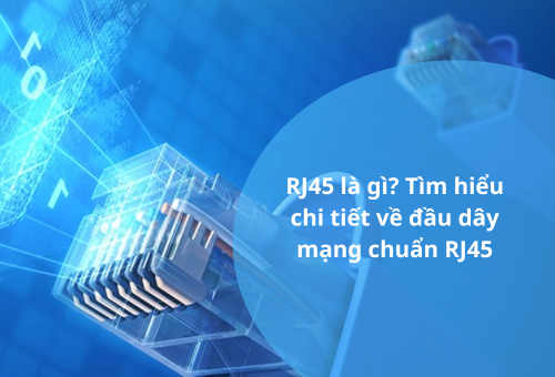 RJ45 là gì? Tìm hiểu chi tiết về đầu dây mạng chuẩn RJ45