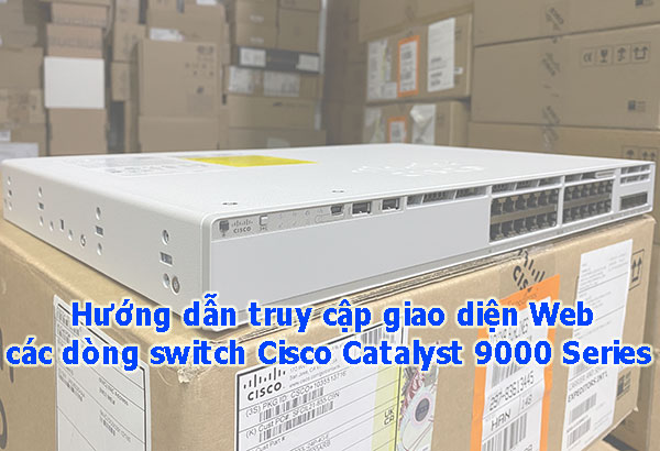 Hướng dẫn truy cập giao diện web switch Cisco Catalyst 9000 Series