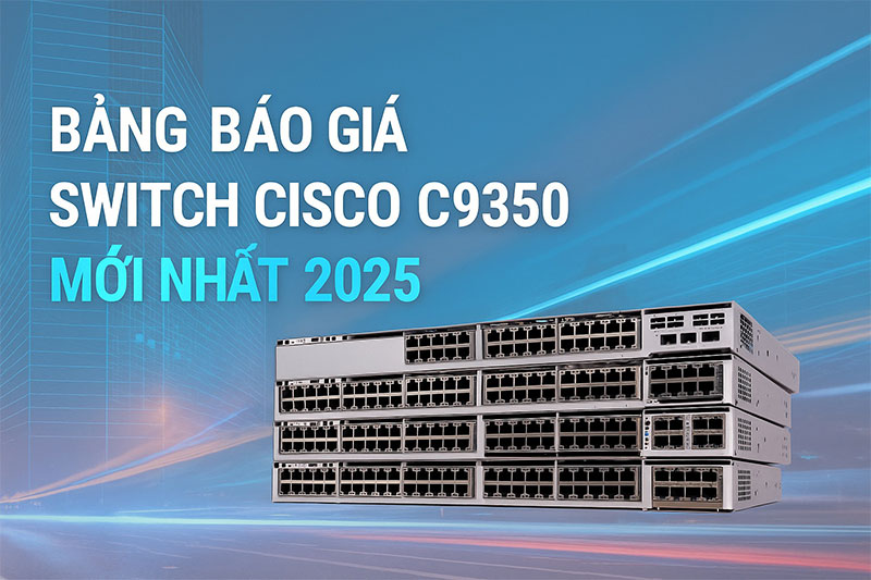 Bảng báo giá Switch Cisco C9350 cập nhật mới nhất năm 2025