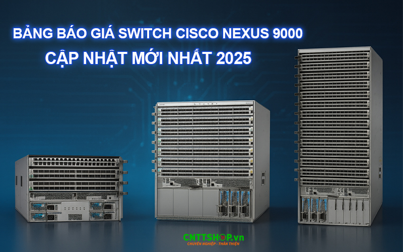 Bảng báo giá switch Cisco Nexus 9000 cập nhật mới nhất 2025