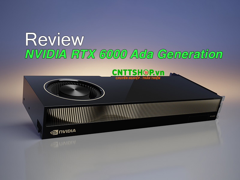 Review đánh giá Card GPU NVIDIA RTX 6000 Ada Generation